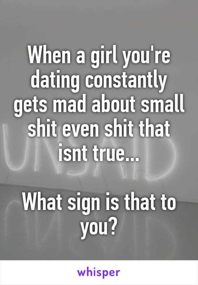 When a girl you're dating constantly gets mad about small shit even shit that isnt true...

What sign is that to you?