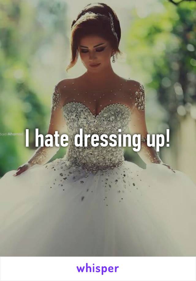 I hate dressing up!