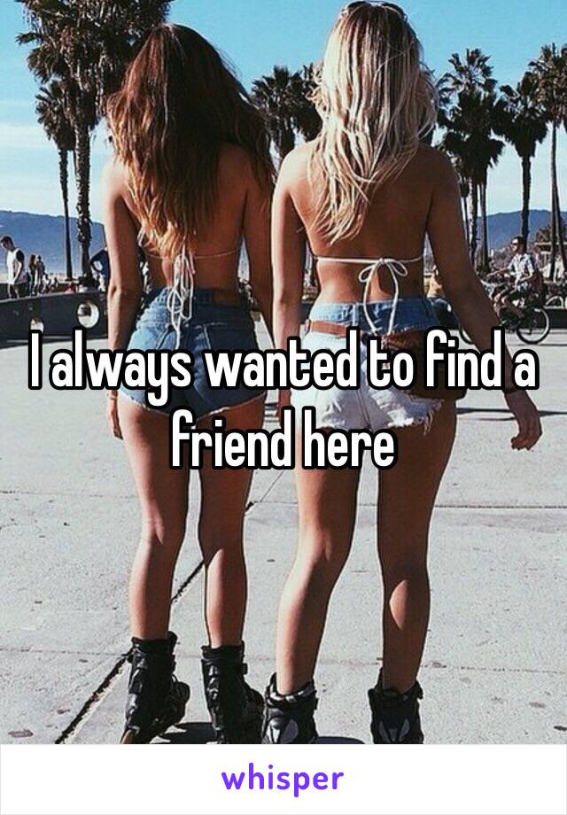 I always wanted to find a friend here