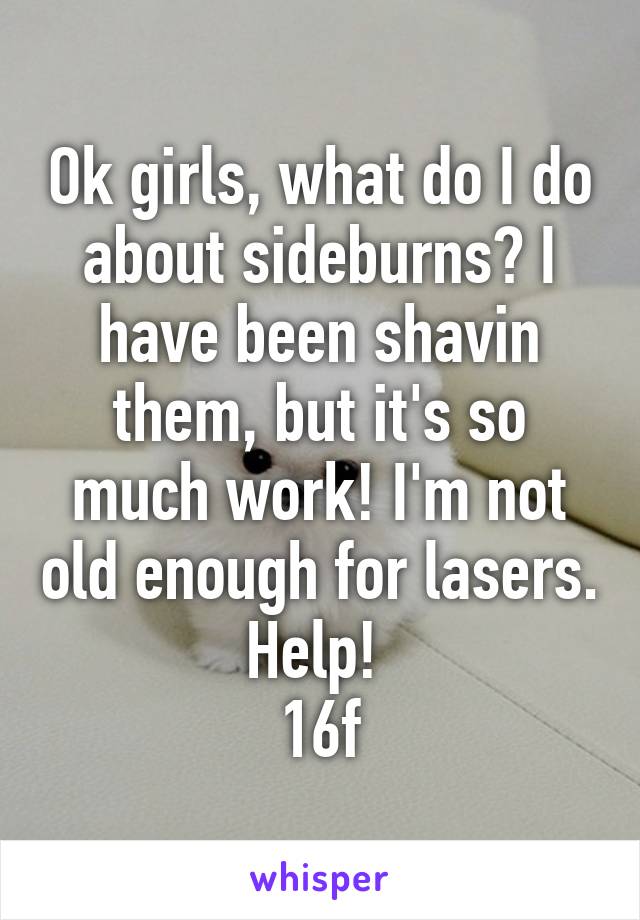 Ok girls, what do I do about sideburns? I have been shavin them, but it's so much work! I'm not old enough for lasers. Help! 
16f