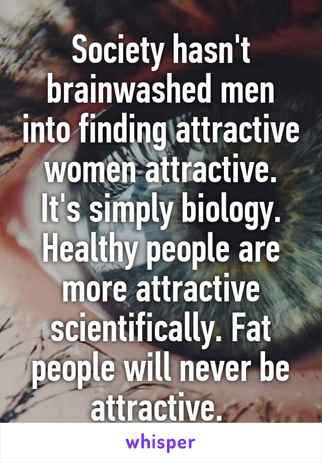 Society hasn't brainwashed men into finding attractive women attractive. It's simply biology. Healthy people are more attractive scientifically. Fat people will never be attractive. 