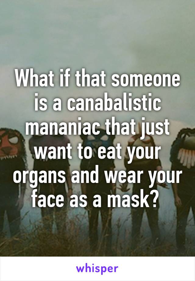 What if that someone is a canabalistic mananiac that just want to eat your organs and wear your face as a mask? 