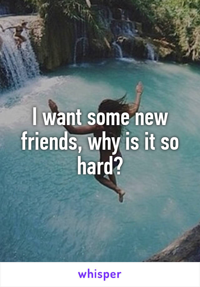 I want some new friends, why is it so hard?