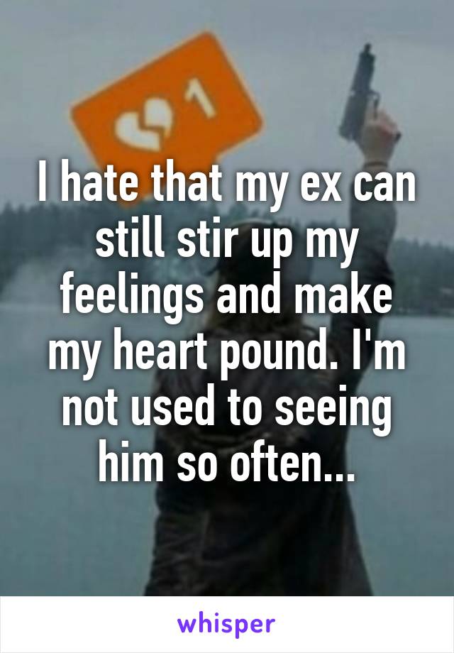 I hate that my ex can still stir up my feelings and make my heart pound. I'm not used to seeing him so often...