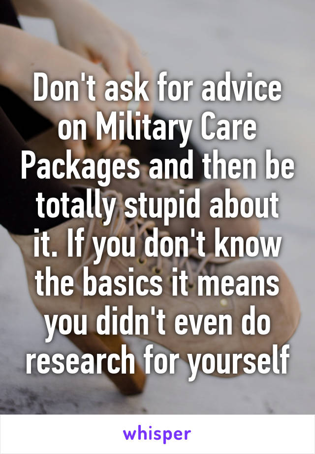 Don't ask for advice on Military Care Packages and then be totally stupid about it. If you don't know the basics it means you didn't even do research for yourself