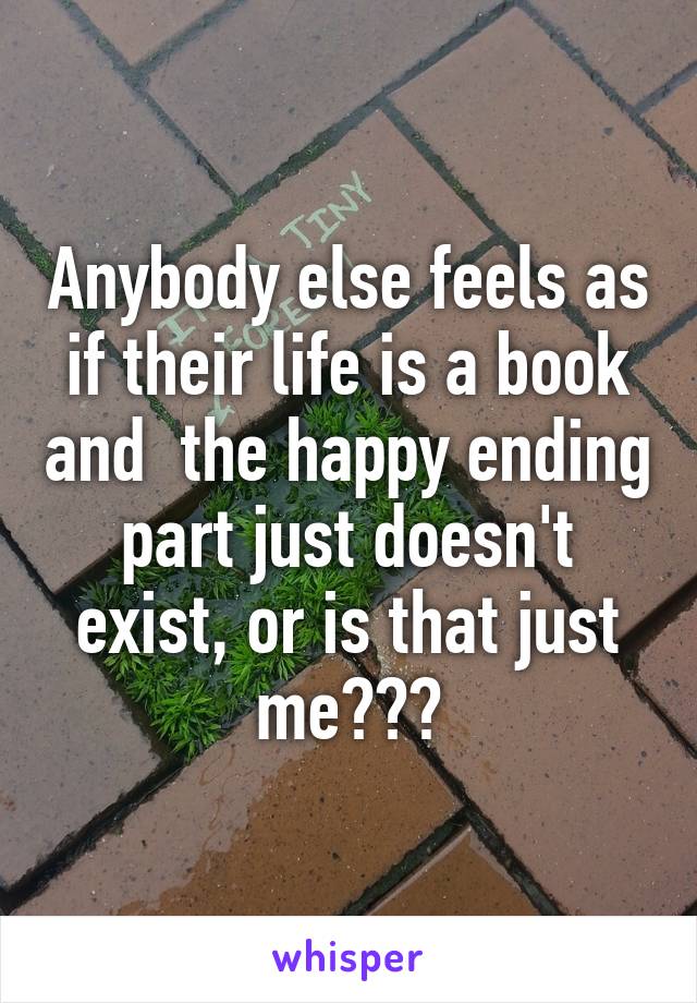 Anybody else feels as if their life is a book and  the happy ending part just doesn't exist, or is that just me???