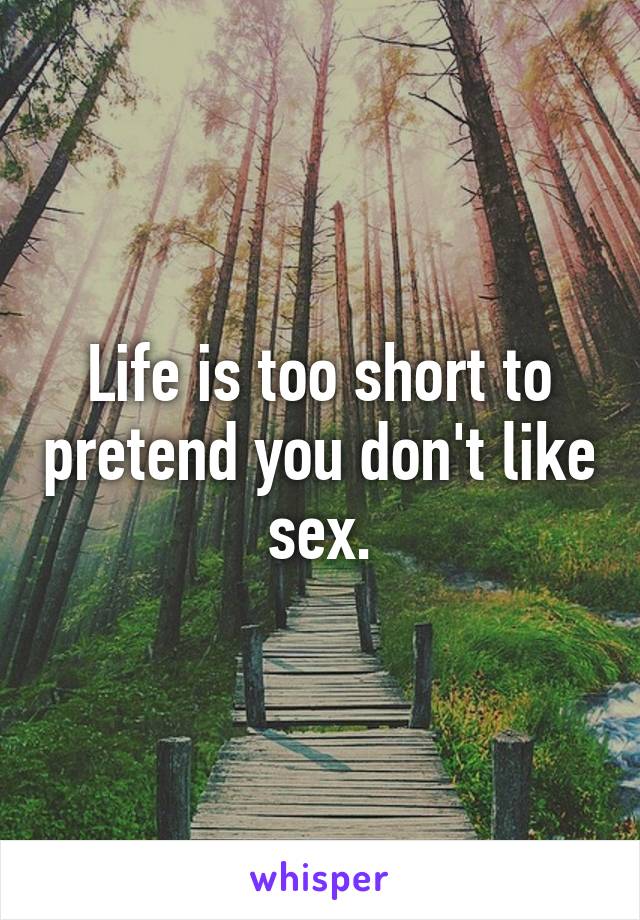 Life is too short to pretend you don't like sex.