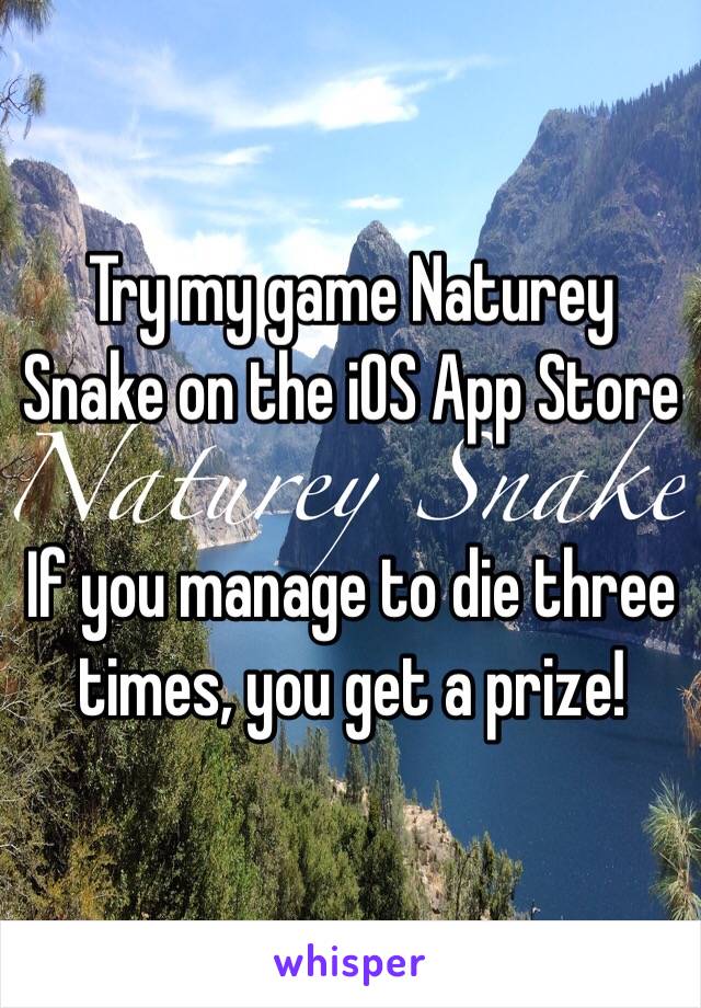 Try my game Naturey Snake on the iOS App Store

If you manage to die three times, you get a prize!
