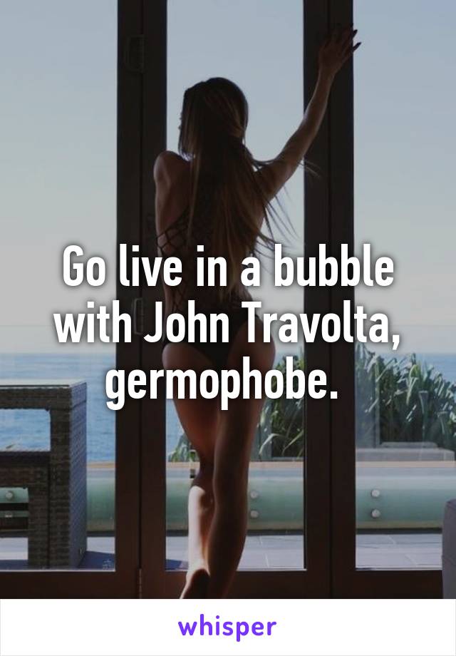 Go live in a bubble with John Travolta, germophobe. 