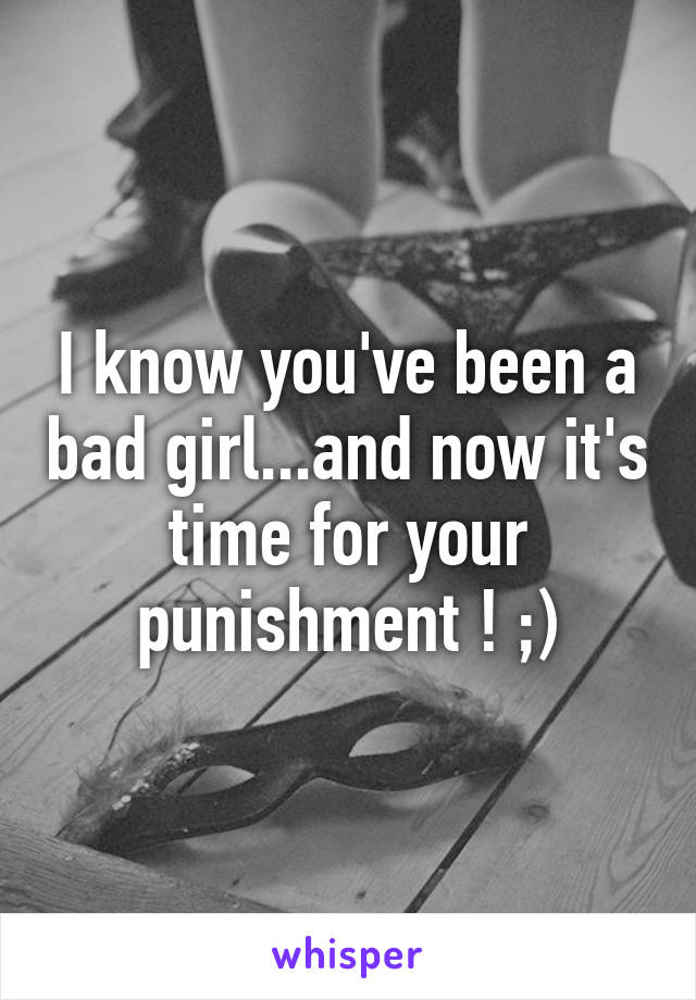 I know you've been a bad girl...and now it's time for your punishment ! ;)