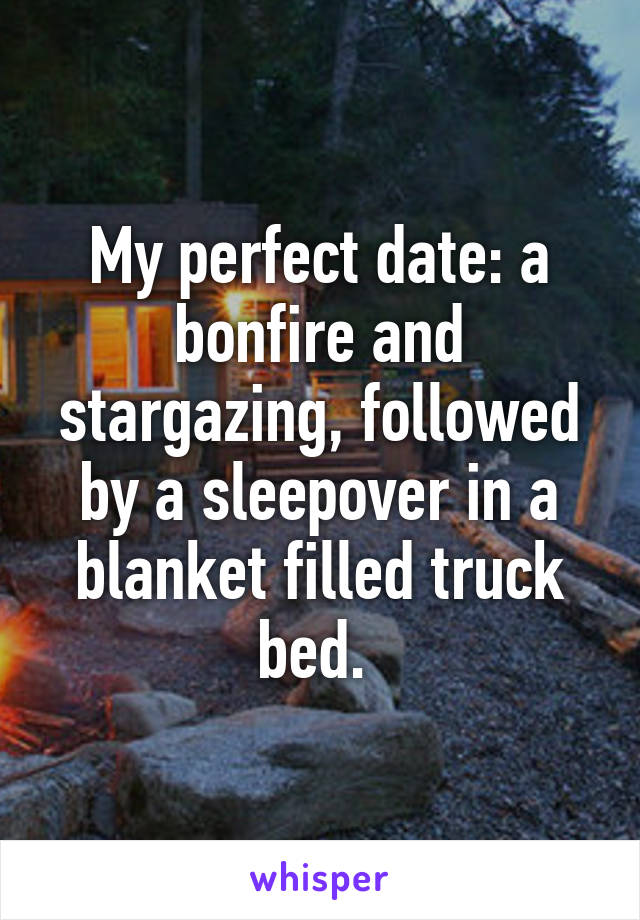 My perfect date: a bonfire and stargazing, followed by a sleepover in a blanket filled truck bed. 