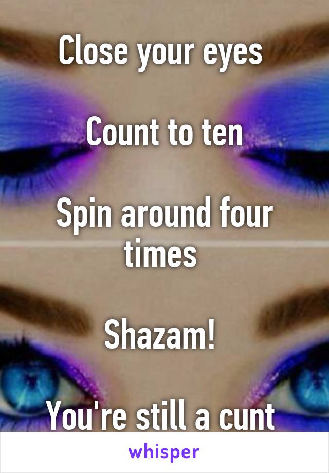 Close your eyes 

Count to ten

Spin around four times 

Shazam! 

You're still a cunt 