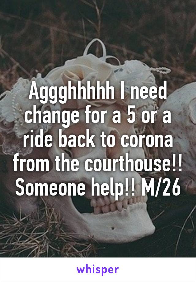 Aggghhhhh I need change for a 5 or a ride back to corona from the courthouse!! Someone help!! M/26