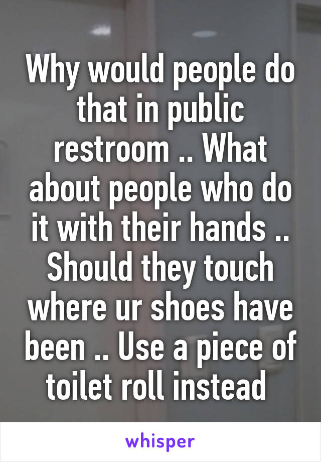 Why would people do that in public restroom .. What about people who do it with their hands .. Should they touch where ur shoes have been .. Use a piece of toilet roll instead 