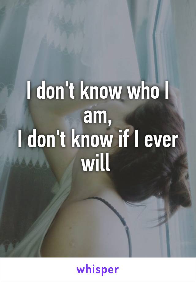 I don't know who I am,
I don't know if I ever will 
