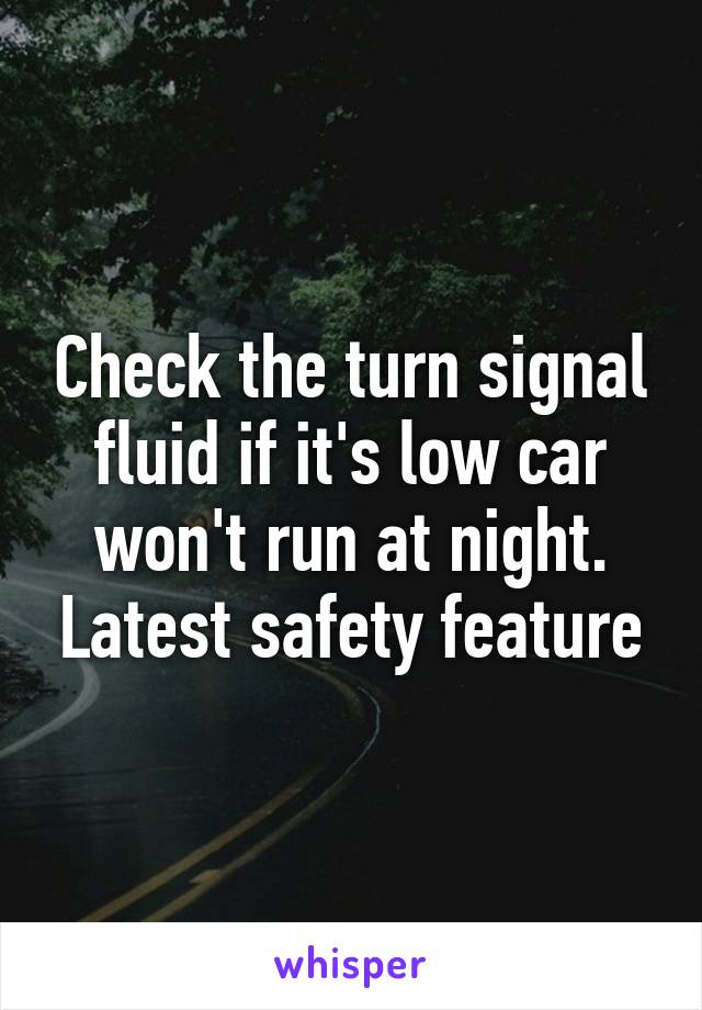 Check the turn signal fluid if it's low car won't run at night. Latest safety feature