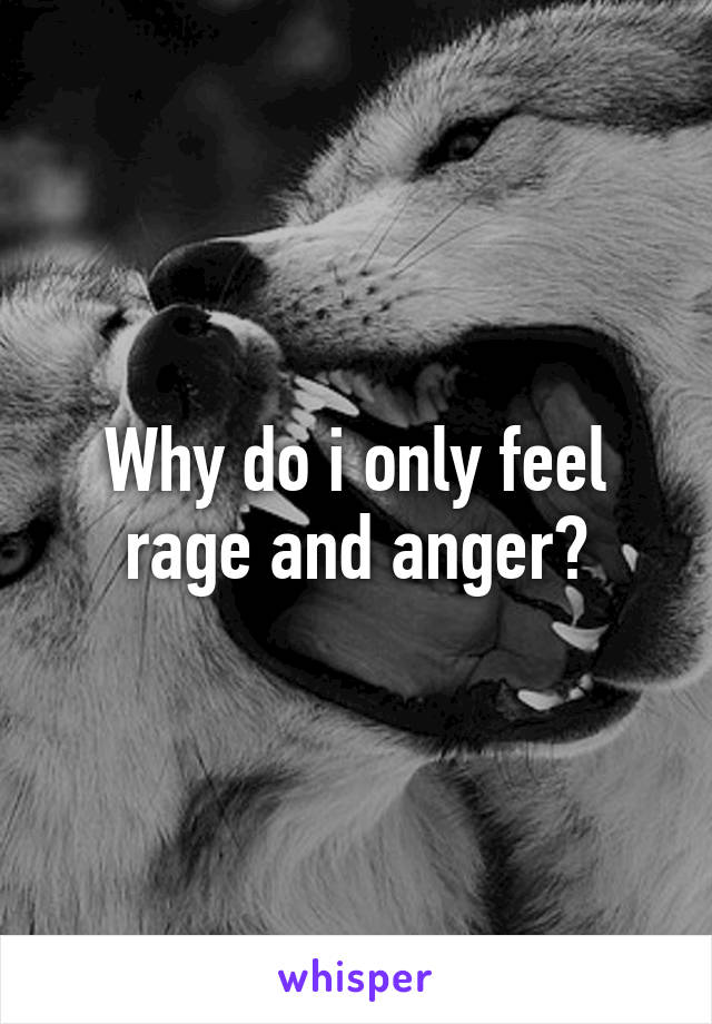 Why do i only feel rage and anger?