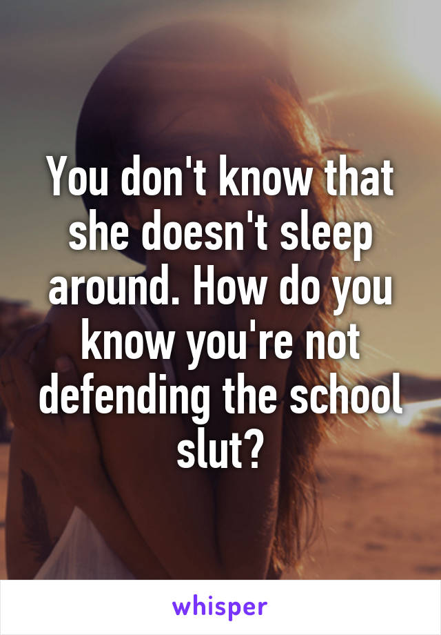 You don't know that she doesn't sleep around. How do you know you're not defending the school slut?