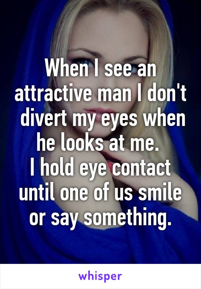 When I see an attractive man I don't  divert my eyes when he looks at me. 
I hold eye contact until one of us smile or say something.