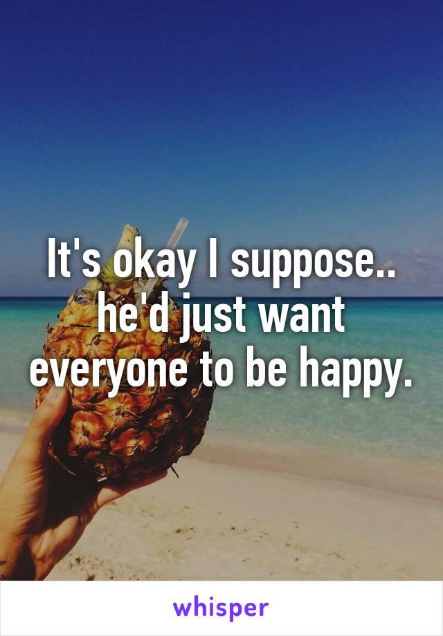 It's okay I suppose.. he'd just want everyone to be happy.