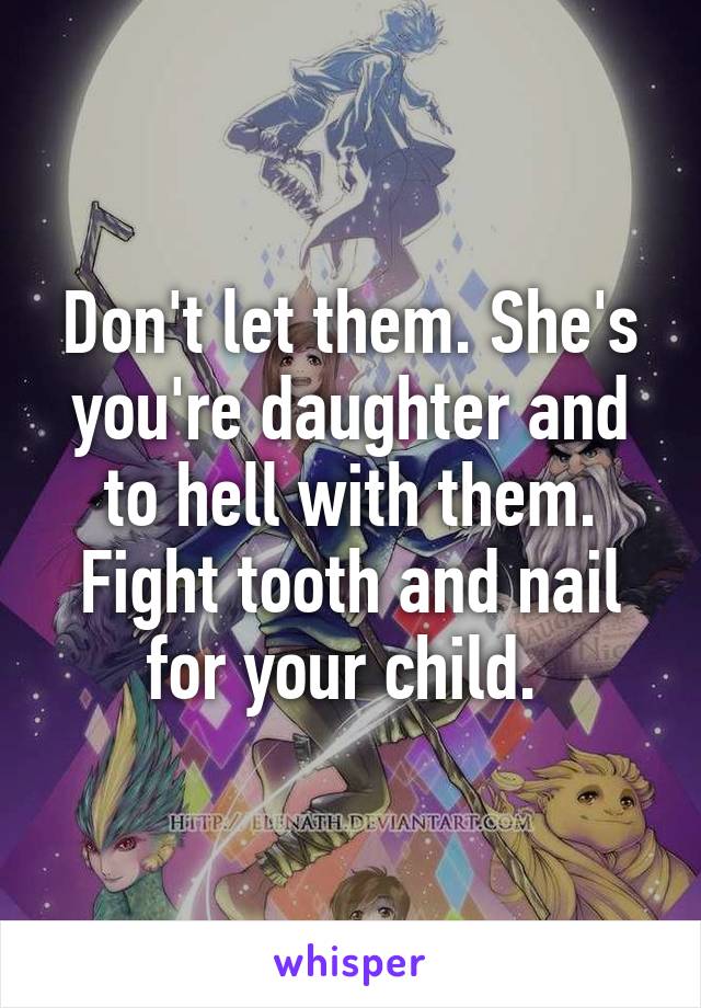 Don't let them. She's you're daughter and to hell with them. Fight tooth and nail for your child. 