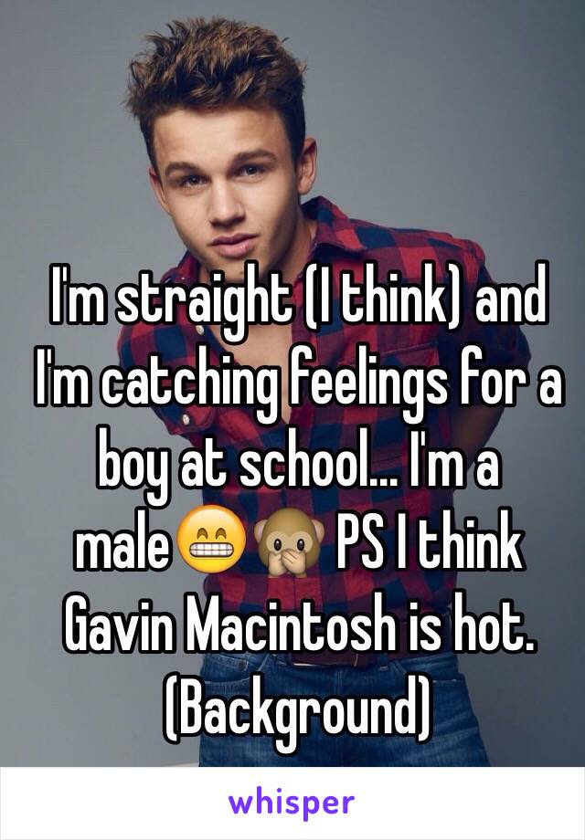 I'm straight (I think) and I'm catching feelings for a boy at school... I'm a male😁🙊 PS I think Gavin Macintosh is hot. (Background)