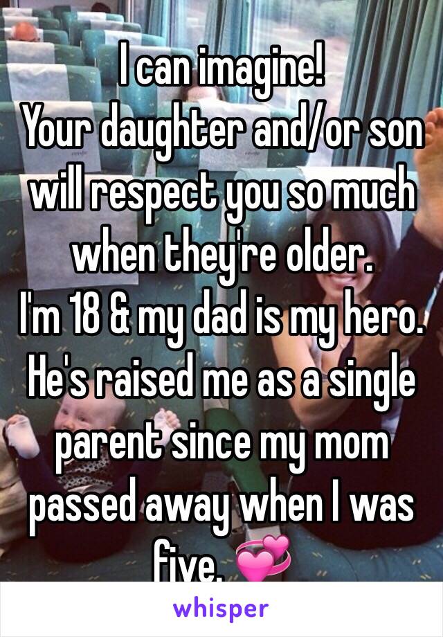 I can imagine!
Your daughter and/or son will respect you so much when they're older. 
I'm 18 & my dad is my hero. He's raised me as a single parent since my mom passed away when I was five. 💞