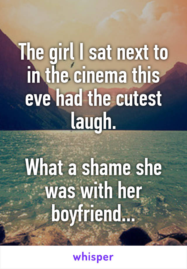 The girl I sat next to in the cinema this eve had the cutest laugh.

What a shame she was with her boyfriend...