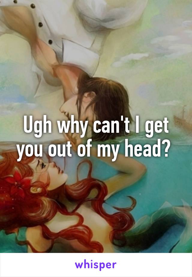 Ugh why can't I get you out of my head? 