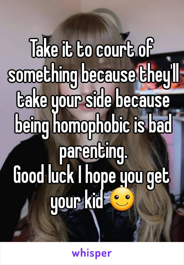 Take it to court of something because they'll take your side because being homophobic is bad parenting.
Good luck I hope you get your kid ☺
