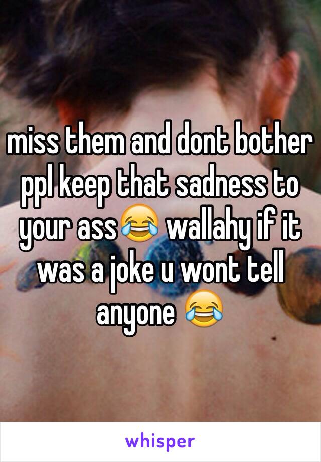 miss them and dont bother ppl keep that sadness to your ass😂 wallahy if it was a joke u wont tell anyone 😂