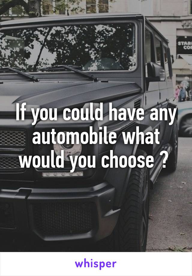 If you could have any automobile what would you choose ? 