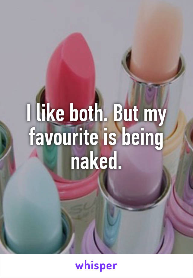 I like both. But my favourite is being naked.