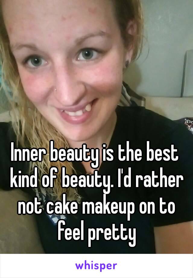 Inner beauty is the best kind of beauty. I'd rather not cake makeup on to feel pretty