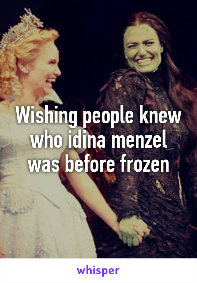 Wishing people knew who idina menzel was before frozen