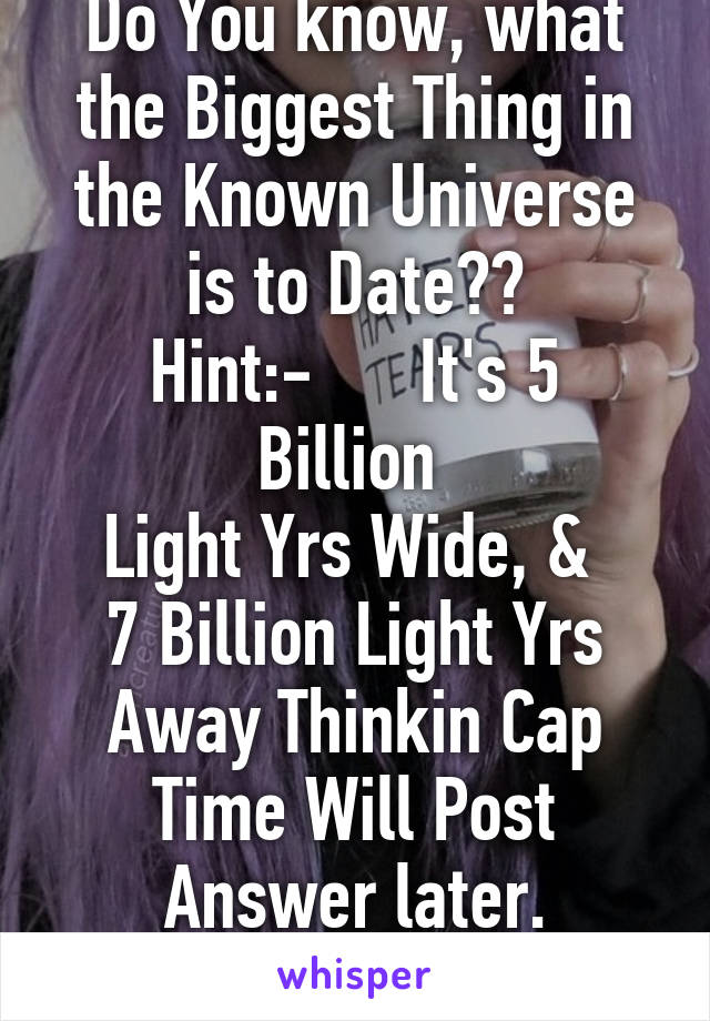 Do You know, what the Biggest Thing in the Known Universe is to Date??
Hint:-      It's 5 Billion 
Light Yrs Wide, & 
7 Billion Light Yrs Away Thinkin Cap Time Will Post Answer later.
No Haters Please