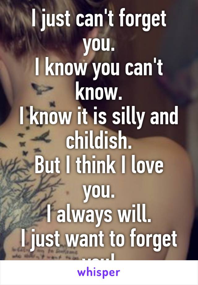 I just can't forget you.
I know you can't know.
I know it is silly and childish.
But I think I love you.
I always will.
I just want to forget you!