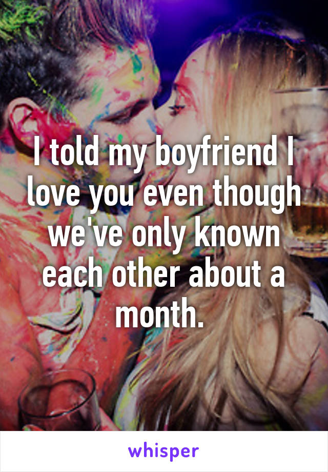 I told my boyfriend I love you even though we've only known each other about a month. 