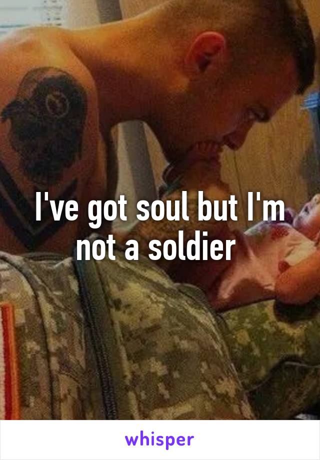 I've got soul but I'm not a soldier 