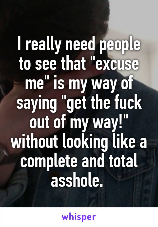 I really need people to see that "excuse me" is my way of saying "get the fuck out of my way!" without looking like a complete and total asshole. 