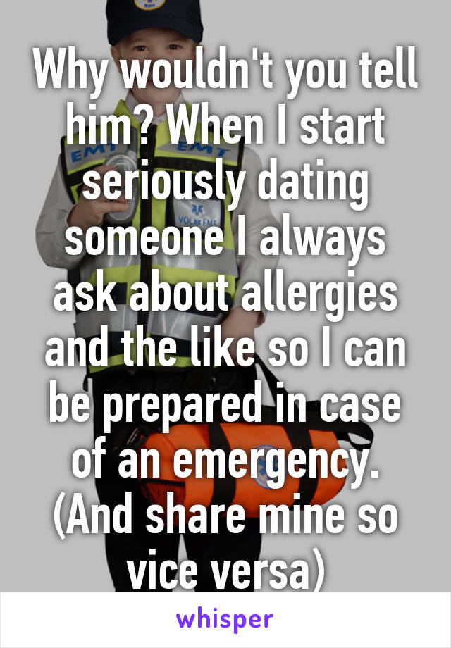 Why wouldn't you tell him? When I start seriously dating someone I always ask about allergies and the like so I can be prepared in case of an emergency. (And share mine so vice versa)