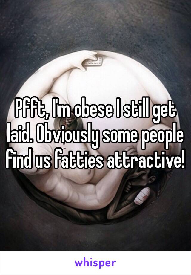 Pfft, I'm obese I still get laid. Obviously some people find us fatties attractive! 