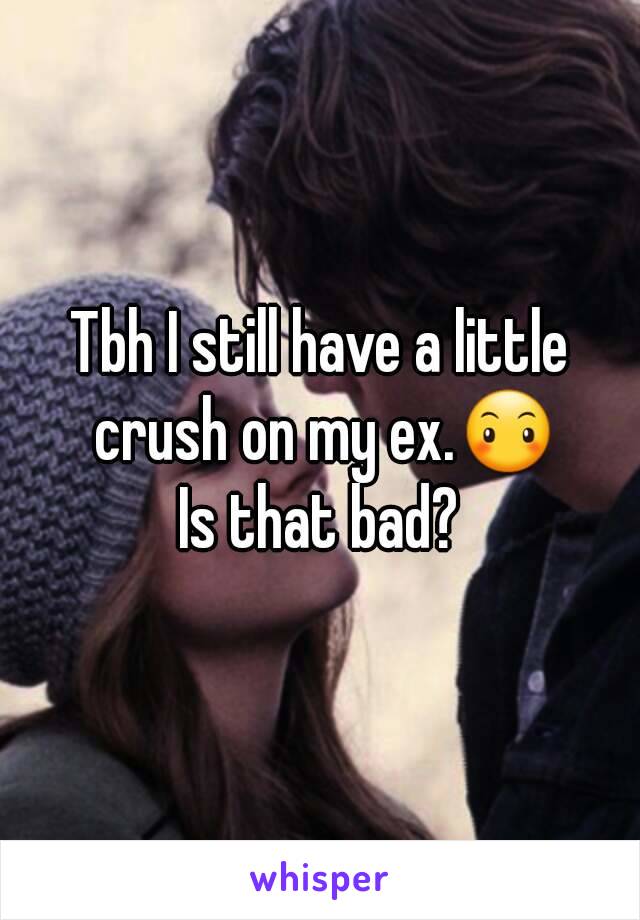 Tbh I still have a little crush on my ex.😶
Is that bad?