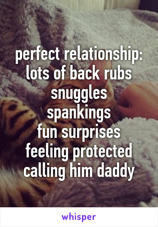 perfect relationship:
lots of back rubs
snuggles
spankings
fun surprises
feeling protected
calling him daddy