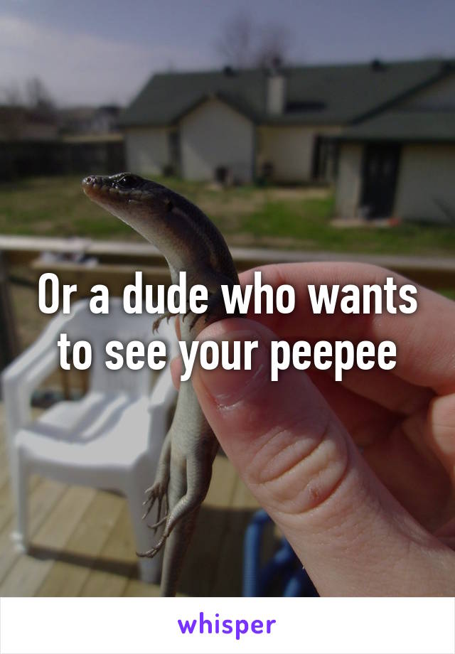 Or a dude who wants to see your peepee