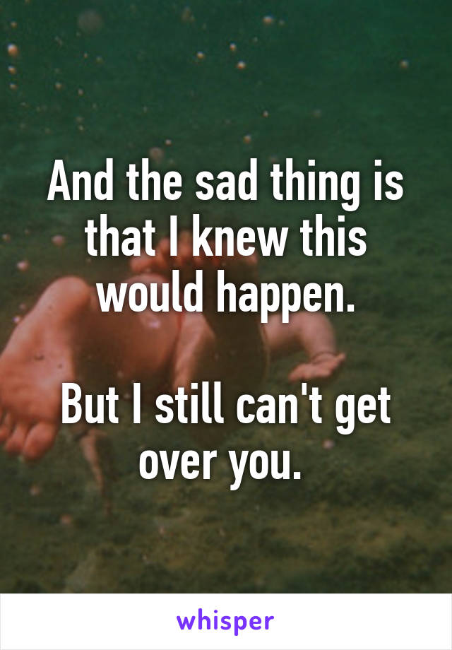 And the sad thing is that I knew this would happen.

But I still can't get over you. 