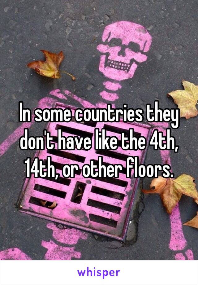 In some countries they don't have like the 4th, 14th, or other floors.