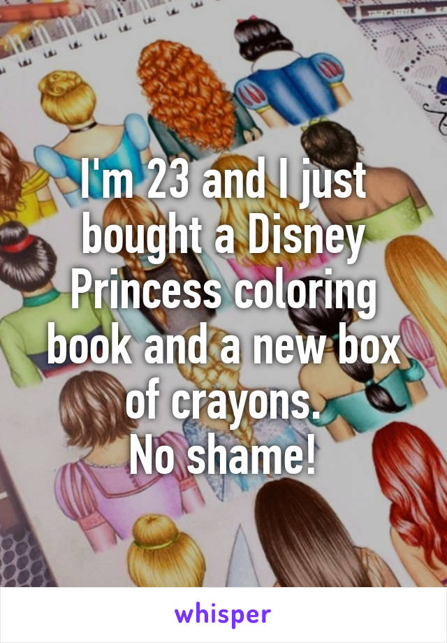 I'm 23 and I just bought a Disney Princess coloring book and a new box of crayons.
No shame!