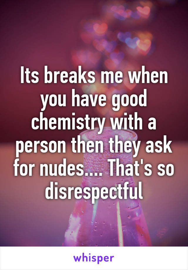 Its breaks me when you have good chemistry with a person then they ask for nudes.... That's so disrespectful