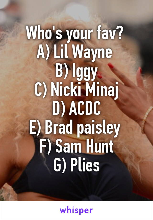 Who's your fav? 
A) Lil Wayne 
B) Iggy
C) Nicki Minaj
D) ACDC
E) Brad paisley 
F) Sam Hunt
G) Plies
